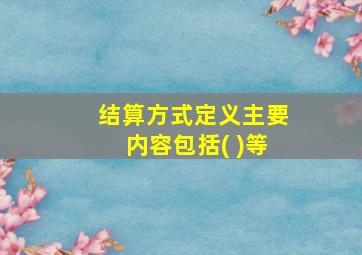 结算方式定义主要内容包括( )等